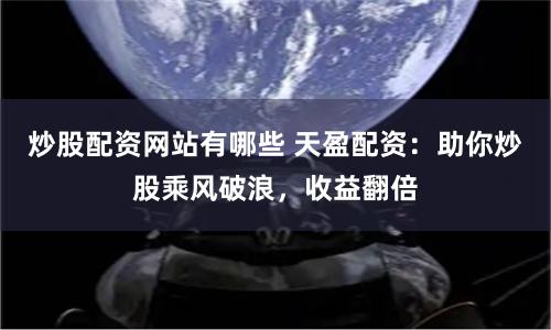 炒股配资网站有哪些 天盈配资：助你炒股乘风破浪，收益翻倍
