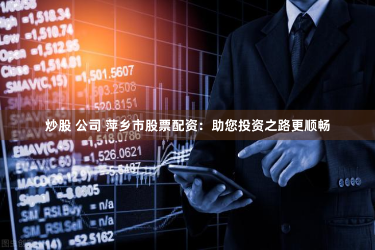 炒股 公司 萍乡市股票配资：助您投资之路更顺畅