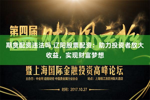期货配资违法吗 辽阳股票配资：助力投资者放大收益，实现财富梦想