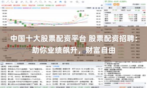 中国十大股票配资平台 股票配资招聘：助你业绩飙升，财富自由
