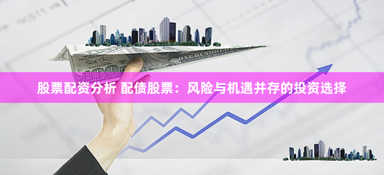 股票配资分析 配债股票：风险与机遇并存的投资选择