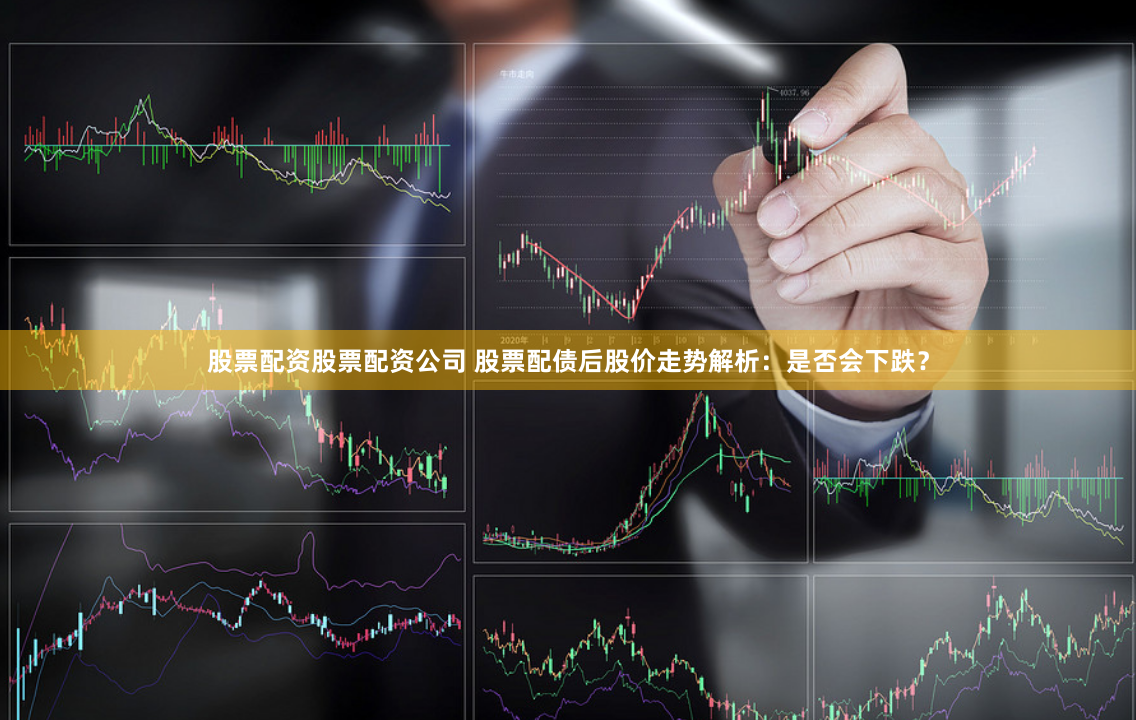 股票配资股票配资公司 股票配债后股价走势解析：是否会下跌？
