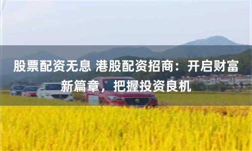 股票配资无息 港股配资招商：开启财富新篇章，把握投资良机