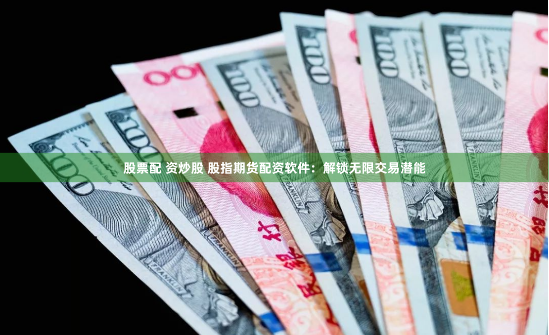 股票配 资炒股 股指期货配资软件：解锁无限交易潜能