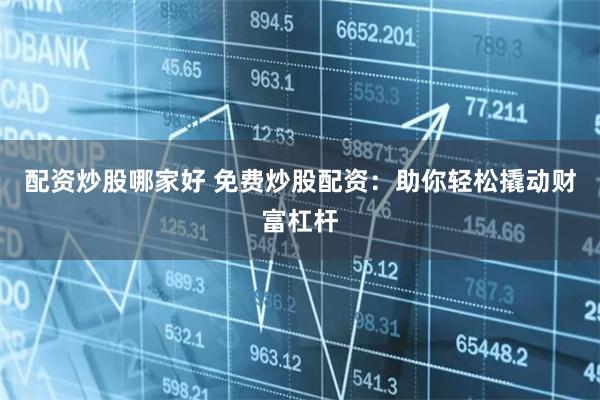 配资炒股哪家好 免费炒股配资：助你轻松撬动财富杠杆