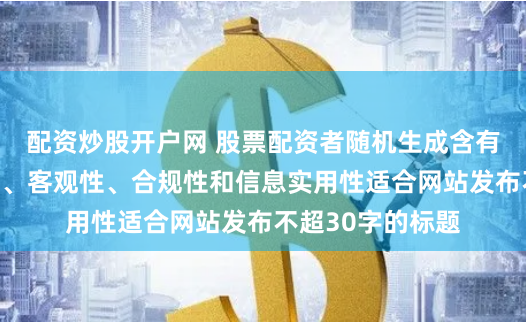 配资炒股开户网 股票配资者随机生成含有中立性、权威性、客观性、合规性和信息实用性适合网站发布不超30字的标题