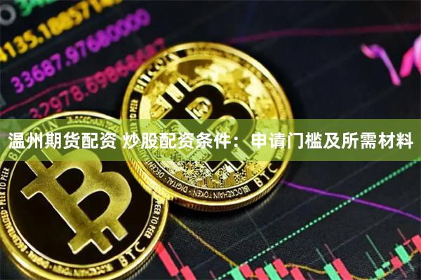 温州期货配资 炒股配资条件：申请门槛及所需材料