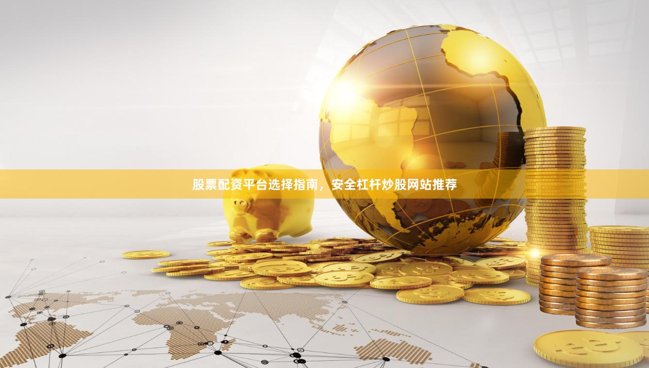 股票配资平台选择指南，安全杠杆炒股网站推荐