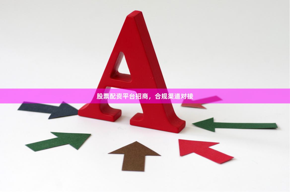 股票配资平台招商，合规渠道对接
