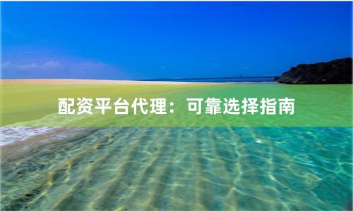 配资平台代理：可靠选择指南