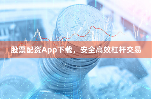 股票配资App下载，安全高效杠杆交易