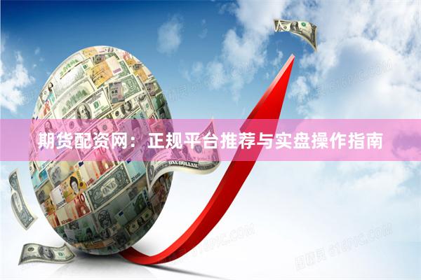 期货配资网：正规平台推荐与实盘操作指南