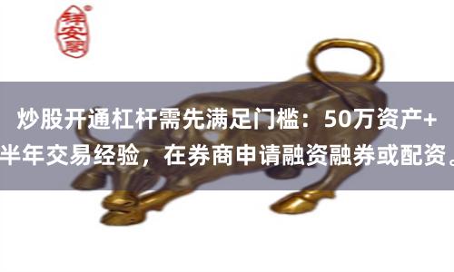 炒股开通杠杆需先满足门槛：50万资产+半年交易经验，在券商申请融资融券或配资。